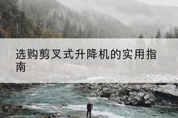 清原剪叉式升降机怎么选-选购剪叉式升降机的实用指南