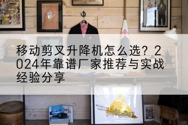 清原升降平台厂家推荐-移动剪叉升降机怎么选？2024年靠谱厂家推荐与实战经验分享