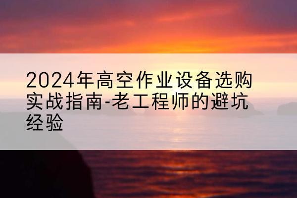 清原高空作业升降机厂家推荐-2024年高空作业设备选购实战指南-老工程师的避坑经验