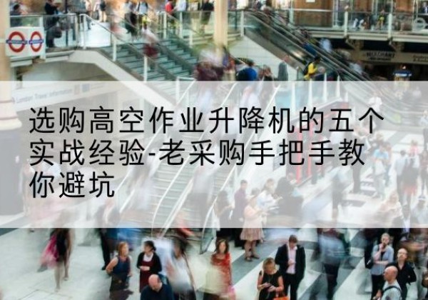 清原高空作业升降机厂家-选购高空作业升降机的五个实战经验-老采购手把手教你避坑