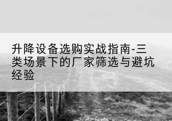 清原移动式升降机厂家推荐-升降设备选购实战指南-三类场景下的厂家筛选与避坑经验