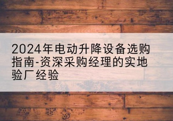 清原电动剪叉升降平台厂家-2024年电动升降设备选购指南-资深采购经理的实地验厂经验