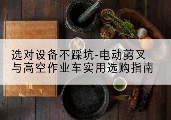 清原电动剪叉升降平台怎么选-选对设备不踩坑-电动剪叉与高空作业车实用选购指南