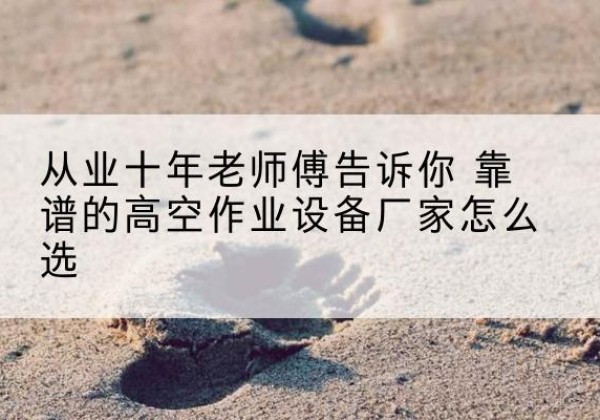 清原高空作业升降机厂家推荐-从业十年老师傅告诉你 靠谱的高空作业设备厂家怎么选