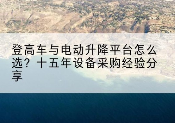 清原登高车厂家厂家-登高车与电动升降平台怎么选？十五年设备采购经验分享