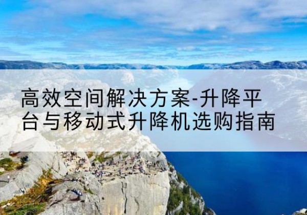 清原升降平台厂家-*空间解决方案-升降平台与移动式升降机选购指南