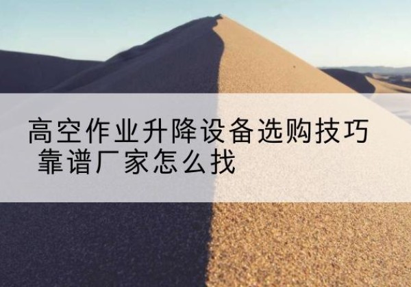 清原电动升降平台厂家推荐-高空作业升降设备选购技巧 靠谱厂家怎么找